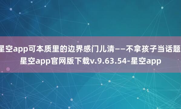 星空app可本质里的边界感门儿清——不拿孩子当话题-星空app官网版下载v.9.63.54-星空app