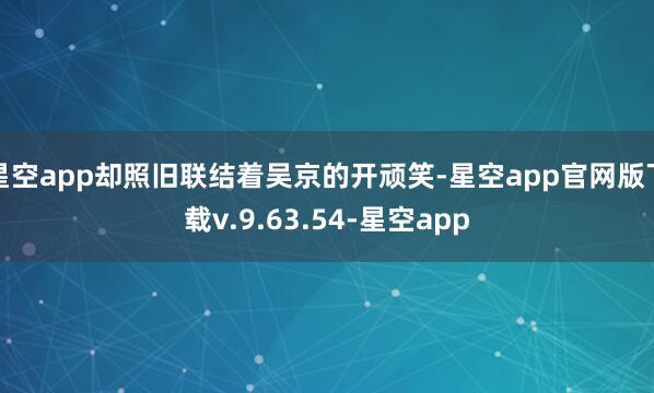 星空app却照旧联结着吴京的开顽笑-星空app官网版下载v.9.63.54-星空app