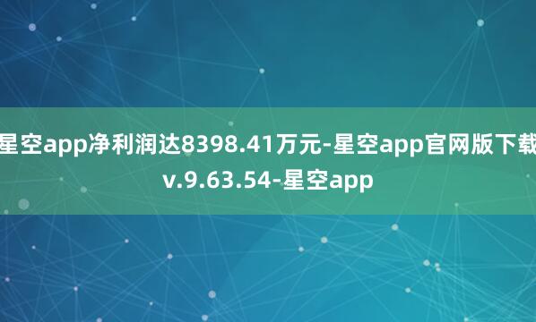 星空app净利润达8398.41万元-星空app官网版下载v.9.63.54-星空app