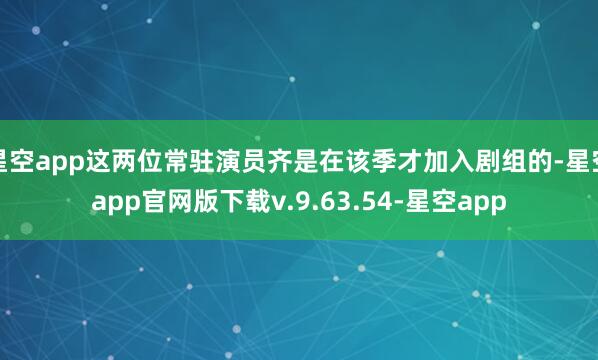 星空app这两位常驻演员齐是在该季才加入剧组的-星空app官网版下载v.9.63.54-星空app