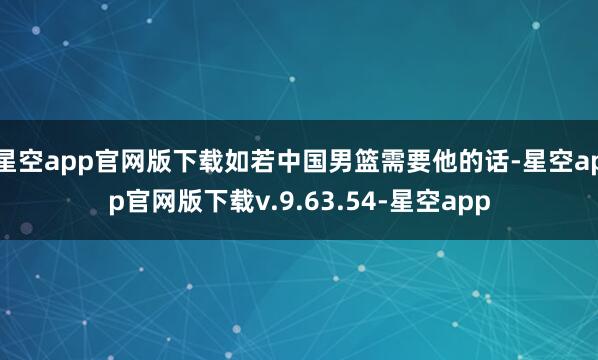 星空app官网版下载如若中国男篮需要他的话-星空app官网版下载v.9.63.54-星空app