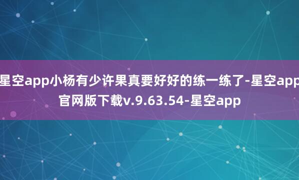 星空app小杨有少许果真要好好的练一练了-星空app官网版下载v.9.63.54-星空app