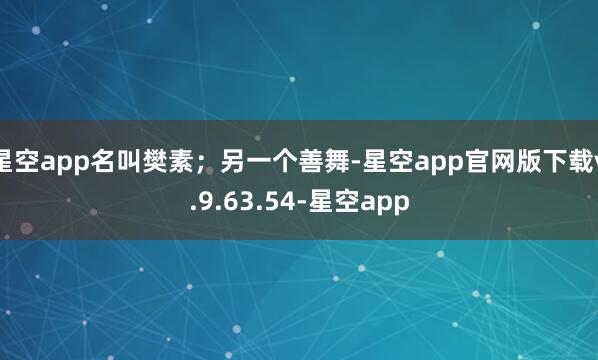 星空app名叫樊素；另一个善舞-星空app官网版下载v.9.63.54-星空app