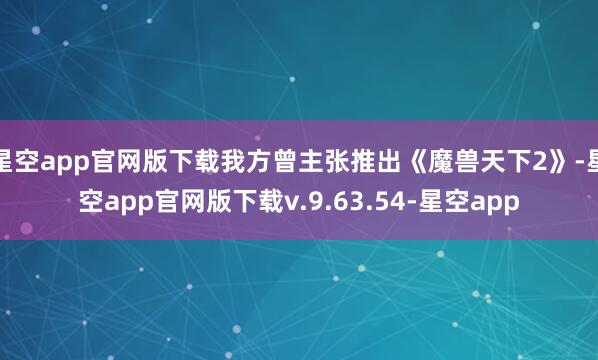 星空app官网版下载我方曾主张推出《魔兽天下2》-星空app官网版下载v.9.63.54-星空app