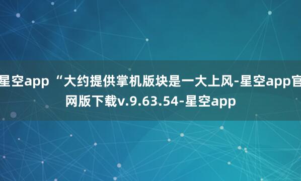 星空app “大约提供掌机版块是一大上风-星空app官网版下载v.9.63.54-星空app