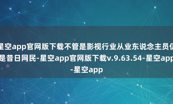 星空app官网版下载不管是影视行业从业东说念主员仍是昔日网民-星空app官网版下载v.9.63.54-星空app