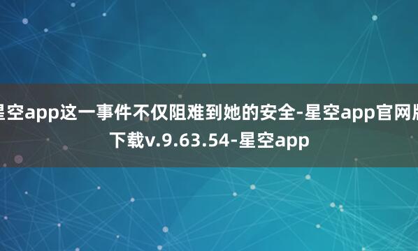 星空app这一事件不仅阻难到她的安全-星空app官网版下载v.9.63.54-星空app