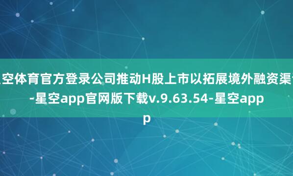 星空体育官方登录公司推动H股上市以拓展境外融资渠谈-星空app官网版下载v.9.63.54-星空app