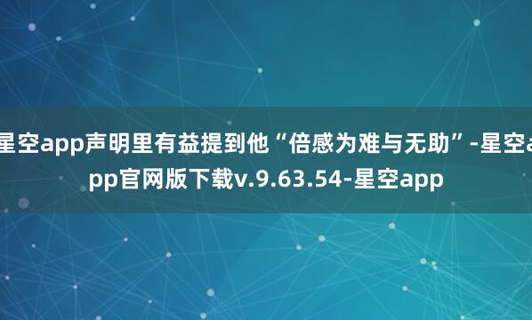 星空app声明里有益提到他“倍感为难与无助”-星空app官网版下载v.9.63.54-星空app