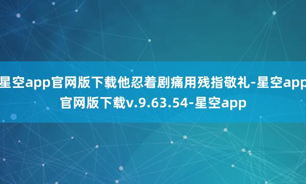 星空app官网版下载他忍着剧痛用残指敬礼-星空app官网版下载v.9.63.54-星空app