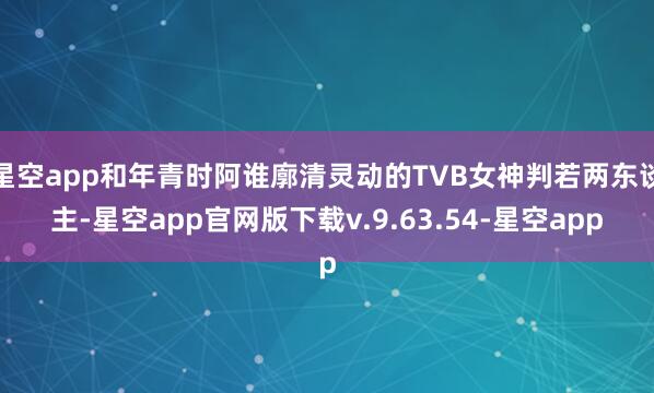 星空app和年青时阿谁廓清灵动的TVB女神判若两东谈主-星空app官网版下载v.9.63.54-星空app