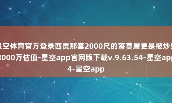 星空体育官方登录西贡那套2000尺的落寞屋更是被炒到8000万估值-星空app官网版下载v.9.63.54-星空app