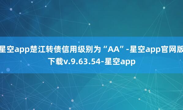 星空app楚江转债信用级别为“AA”-星空app官网版下载v.9.63.54-星空app