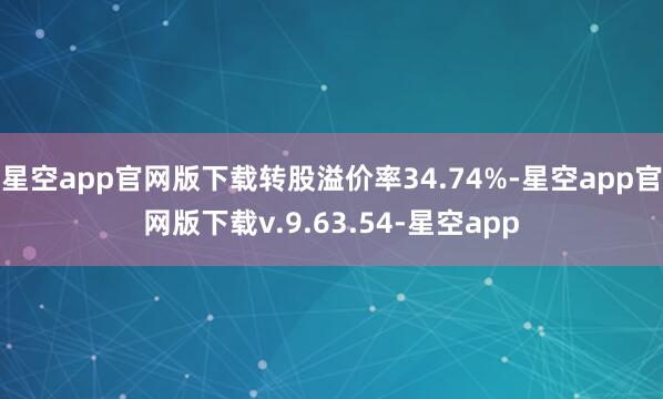 星空app官网版下载转股溢价率34.74%-星空app官网版下载v.9.63.54-星空app