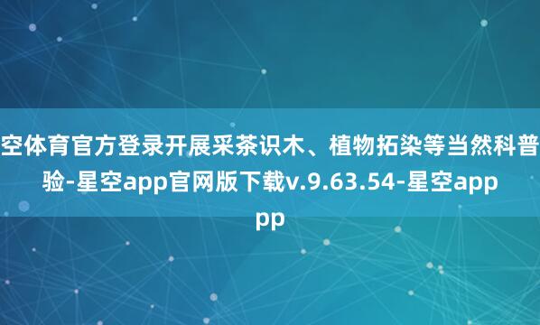 星空体育官方登录开展采茶识木、植物拓染等当然科普体验-星空app官网版下载v.9.63.54-星空app