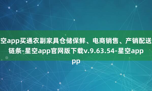 星空app买通农副家具仓储保鲜、电商销售、产销配送全链条-星空app官网版下载v.9.63.54-星空app
