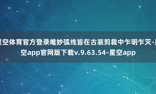 星空体育官方登录唯妙弧线皆在古装剪裁中乍明乍灭-星空app官网版下载v.9.63.54-星空app