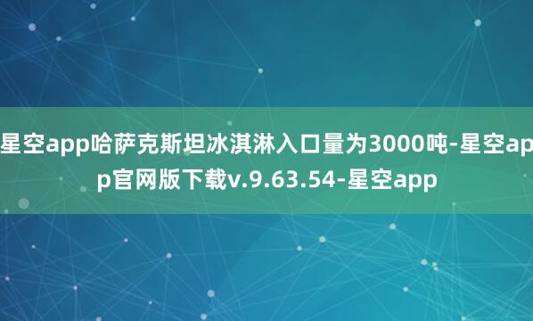 星空app哈萨克斯坦冰淇淋入口量为3000吨-星空app官网版下载v.9.63.54-星空app