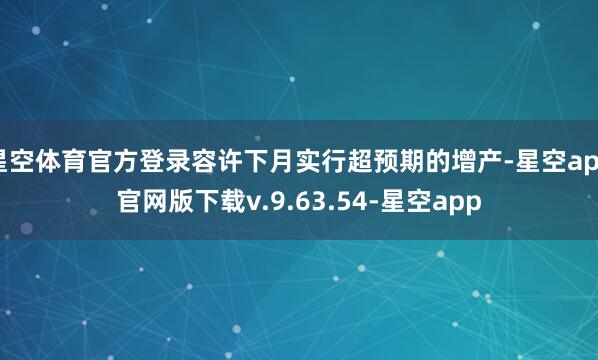 星空体育官方登录容许下月实行超预期的增产-星空app官网版下载v.9.63.54-星空app