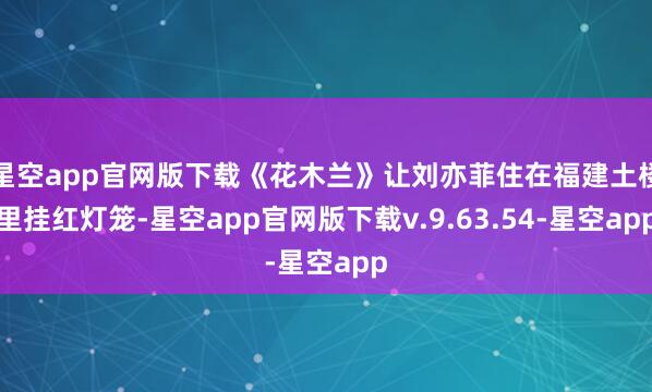 星空app官网版下载《花木兰》让刘亦菲住在福建土楼里挂红灯笼-星空app官网版下载v.9.63.54-星空app