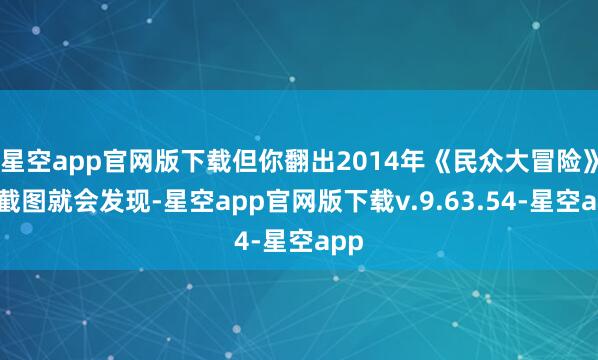 星空app官网版下载但你翻出2014年《民众大冒险》的截图就会发现-星空app官网版下载v.9.63.54-星空app