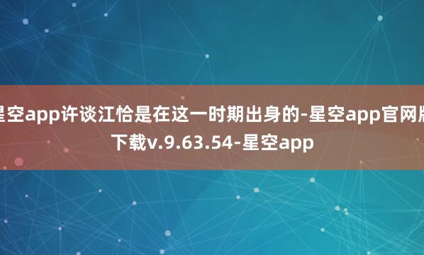 星空app许谈江恰是在这一时期出身的-星空app官网版下载v.9.63.54-星空app