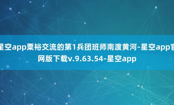 星空app粟裕交流的第1兵团班师南渡黄河-星空app官网版下载v.9.63.54-星空app