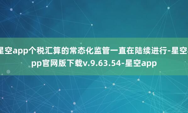 星空app个税汇算的常态化监管一直在陆续进行-星空app官网版下载v.9.63.54-星空app