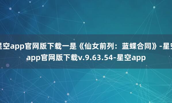 星空app官网版下载一是《仙女前列：蓝蝶合同》-星空app官网版下载v.9.63.54-星空app