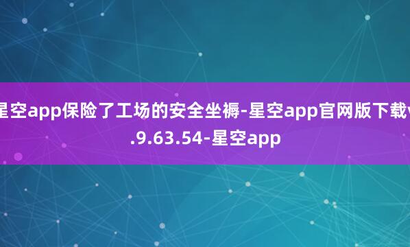 星空app保险了工场的安全坐褥-星空app官网版下载v.9.63.54-星空app