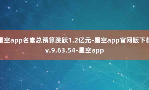 星空app名堂总预算跳跃1.2亿元-星空app官网版下载v.9.63.54-星空app