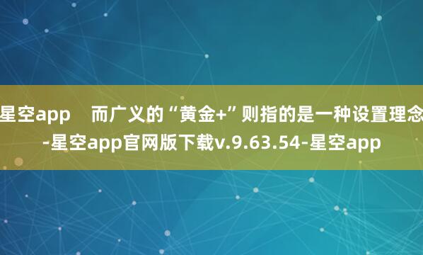 星空app    而广义的“黄金+”则指的是一种设置理念-星空app官网版下载v.9.63.54-星空app