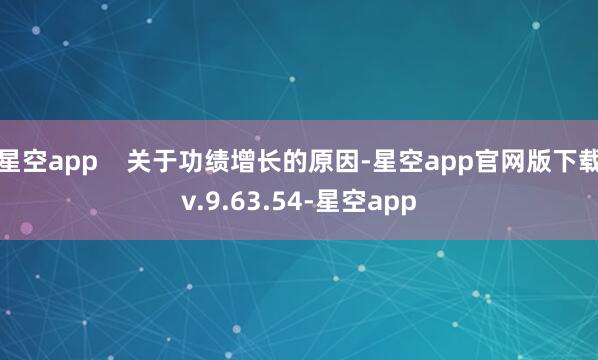 星空app    关于功绩增长的原因-星空app官网版下载v.9.63.54-星空app