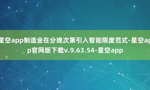 星空app制造业在分娩次第引入智能限度范式-星空app官网版下载v.9.63.54-星空app