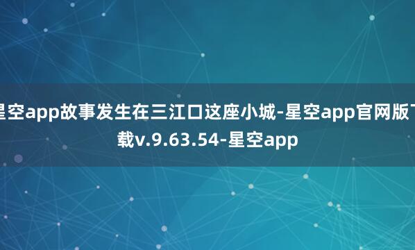 星空app故事发生在三江口这座小城-星空app官网版下载v.9.63.54-星空app