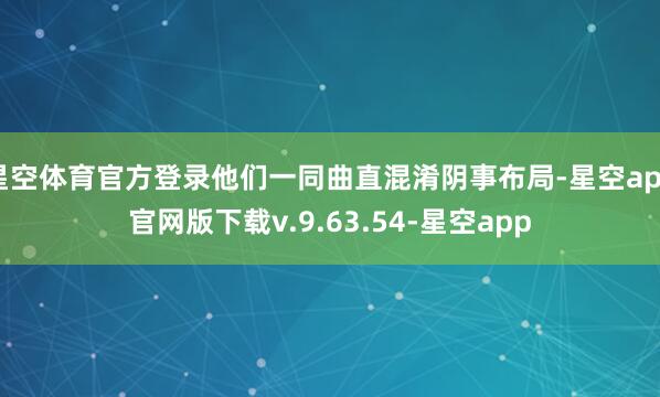 星空体育官方登录他们一同曲直混淆阴事布局-星空app官网版下载v.9.63.54-星空app