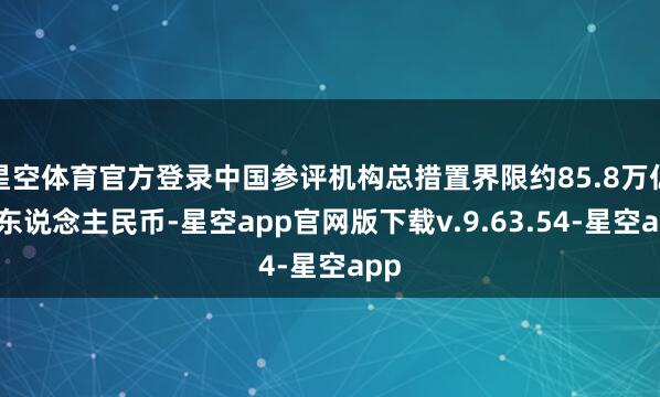 星空体育官方登录中国参评机构总措置界限约85.8万亿元东说念主民币-星空app官网版下载v.9.63.54-星空app