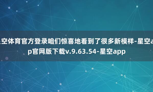 星空体育官方登录咱们惊喜地看到了很多新模样-星空app官网版下载v.9.63.54-星空app