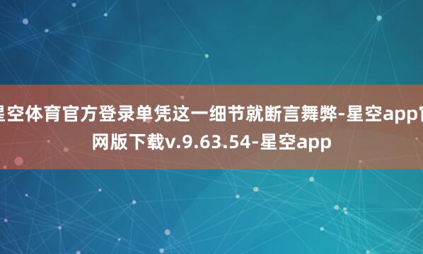 星空体育官方登录单凭这一细节就断言舞弊-星空app官网版下载v.9.63.54-星空app