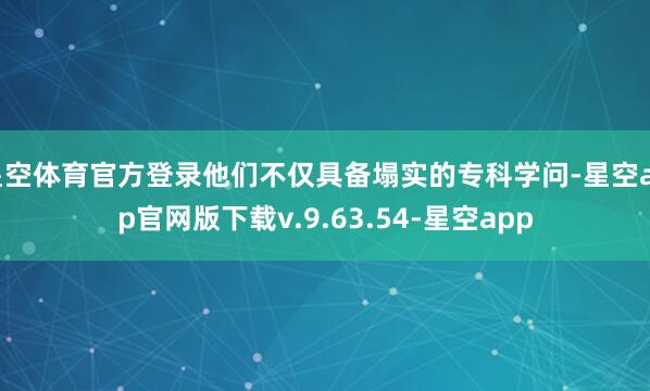 星空体育官方登录他们不仅具备塌实的专科学问-星空app官网版下载v.9.63.54-星空app