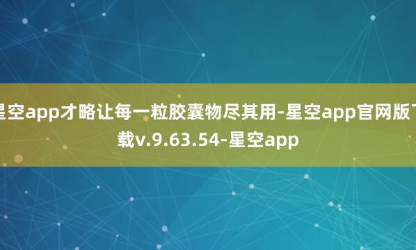 星空app才略让每一粒胶囊物尽其用-星空app官网版下载v.9.63.54-星空app