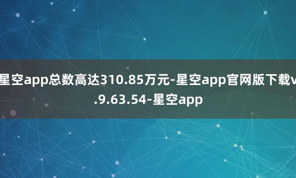 星空app总数高达310.85万元-星空app官网版下载v.9.63.54-星空app
