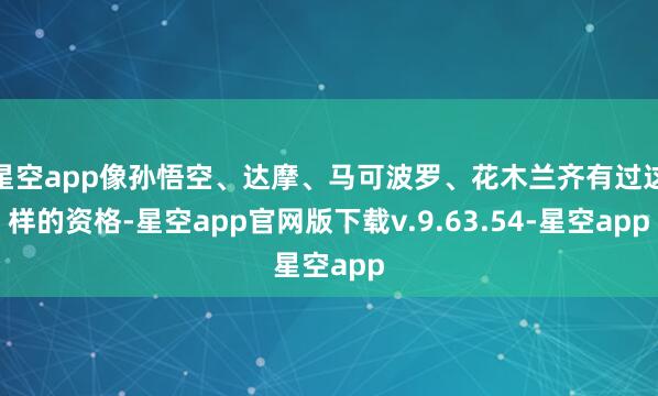 星空app像孙悟空、达摩、马可波罗、花木兰齐有过这样的资格-星空app官网版下载v.9.63.54-星空app