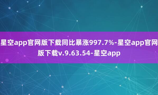 星空app官网版下载同比暴涨997.7%-星空app官网版下载v.9.63.54-星空app