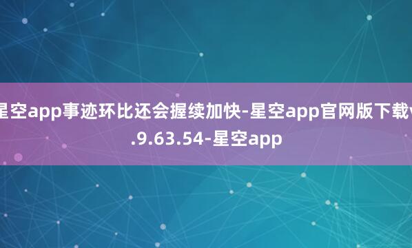 星空app事迹环比还会握续加快-星空app官网版下载v.9.63.54-星空app