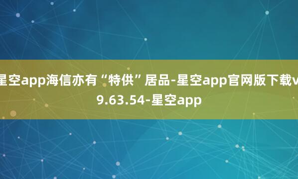 星空app海信亦有“特供”居品-星空app官网版下载v.9.63.54-星空app