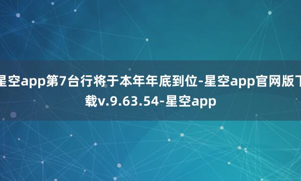 星空app第7台行将于本年年底到位-星空app官网版下载v.9.63.54-星空app