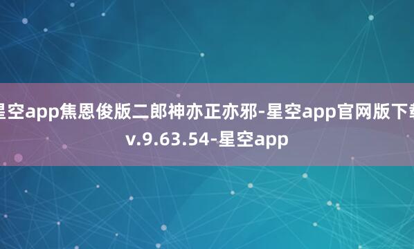 星空app焦恩俊版二郎神亦正亦邪-星空app官网版下载v.9.63.54-星空app