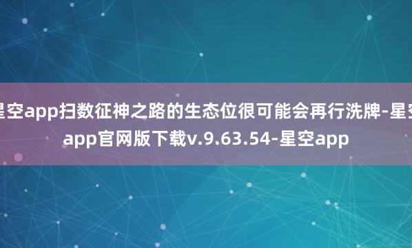 星空app扫数征神之路的生态位很可能会再行洗牌-星空app官网版下载v.9.63.54-星空app