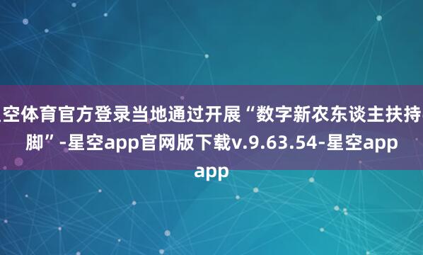 星空体育官方登录当地通过开展“数字新农东谈主扶持手脚”-星空app官网版下载v.9.63.54-星空app